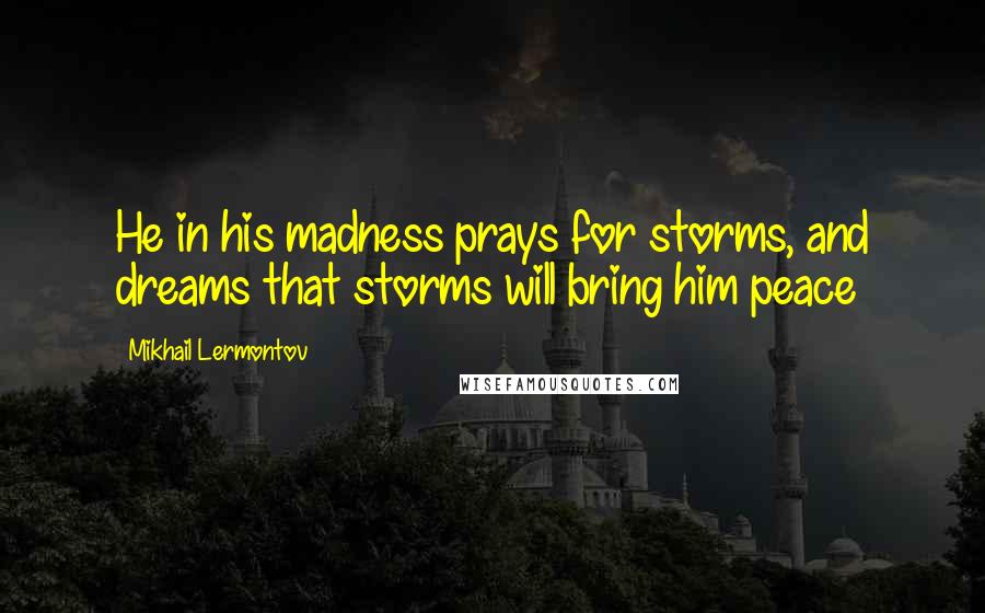 Mikhail Lermontov Quotes: He in his madness prays for storms, and dreams that storms will bring him peace