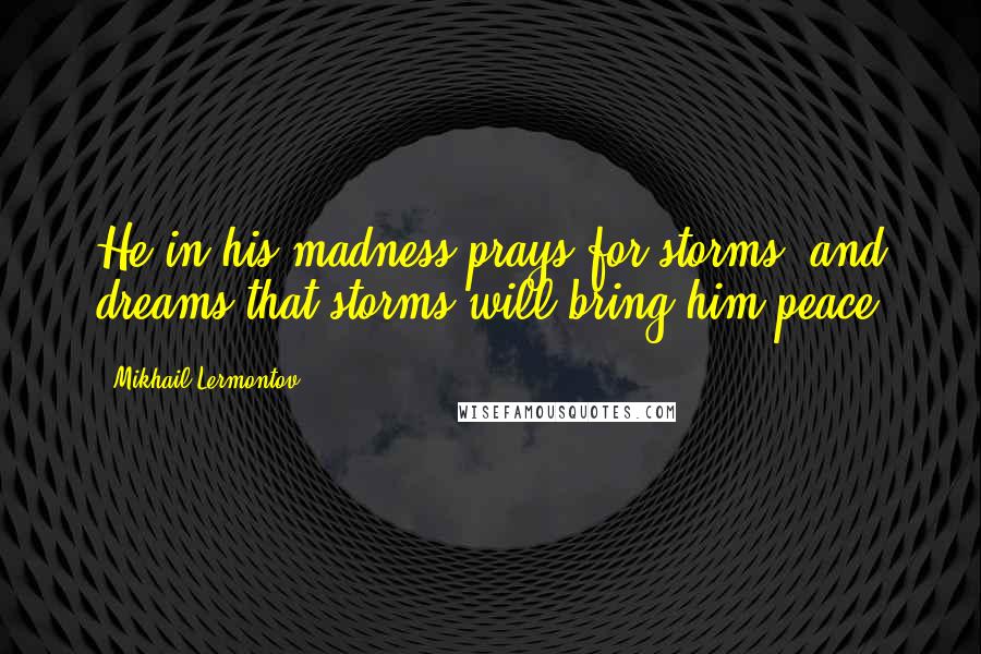 Mikhail Lermontov Quotes: He in his madness prays for storms, and dreams that storms will bring him peace