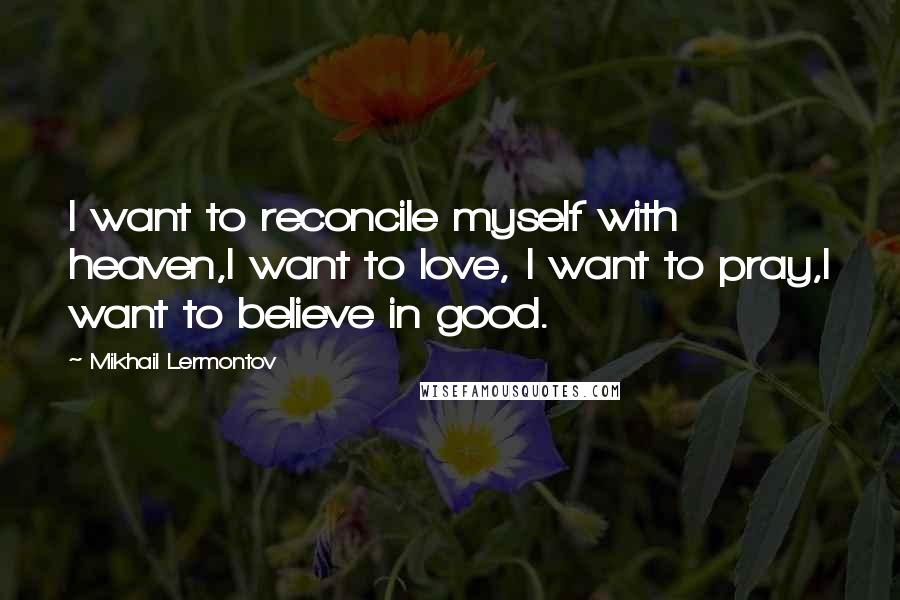 Mikhail Lermontov Quotes: I want to reconcile myself with heaven,I want to love, I want to pray,I want to believe in good.