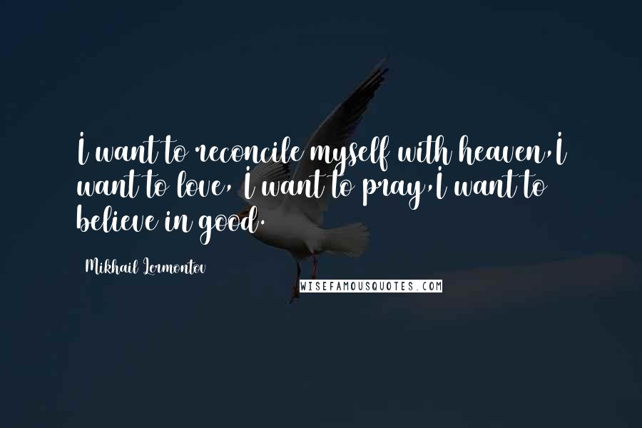 Mikhail Lermontov Quotes: I want to reconcile myself with heaven,I want to love, I want to pray,I want to believe in good.