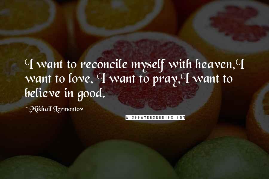 Mikhail Lermontov Quotes: I want to reconcile myself with heaven,I want to love, I want to pray,I want to believe in good.