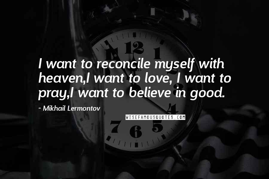 Mikhail Lermontov Quotes: I want to reconcile myself with heaven,I want to love, I want to pray,I want to believe in good.