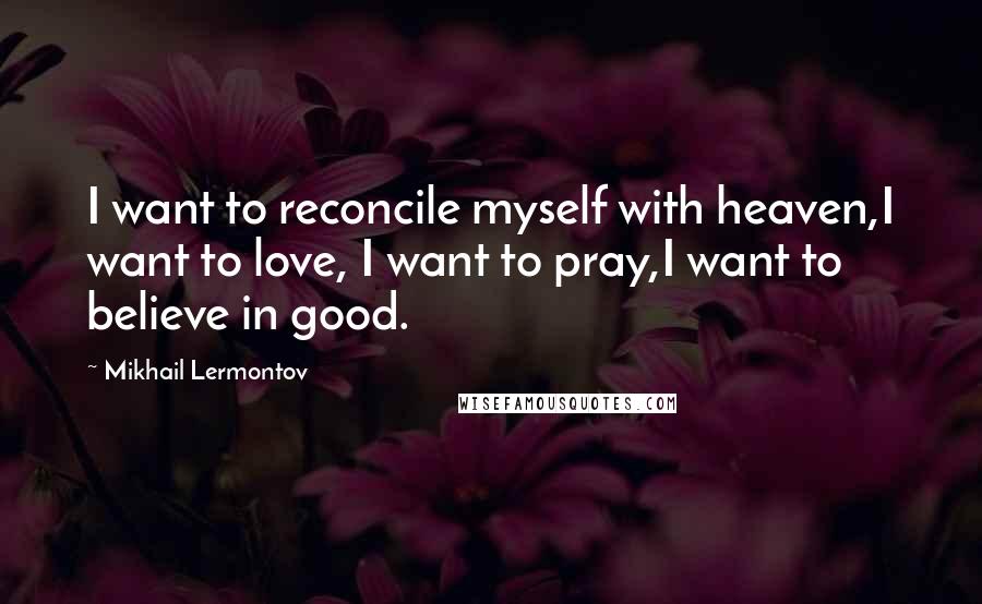 Mikhail Lermontov Quotes: I want to reconcile myself with heaven,I want to love, I want to pray,I want to believe in good.