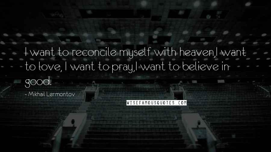 Mikhail Lermontov Quotes: I want to reconcile myself with heaven,I want to love, I want to pray,I want to believe in good.