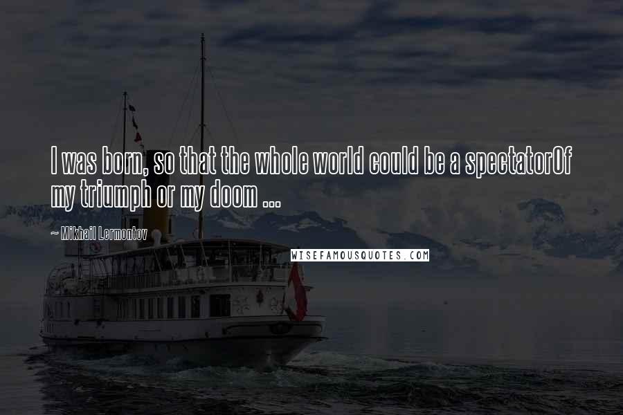 Mikhail Lermontov Quotes: I was born, so that the whole world could be a spectatorOf my triumph or my doom ...