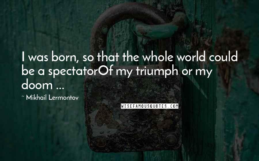 Mikhail Lermontov Quotes: I was born, so that the whole world could be a spectatorOf my triumph or my doom ...