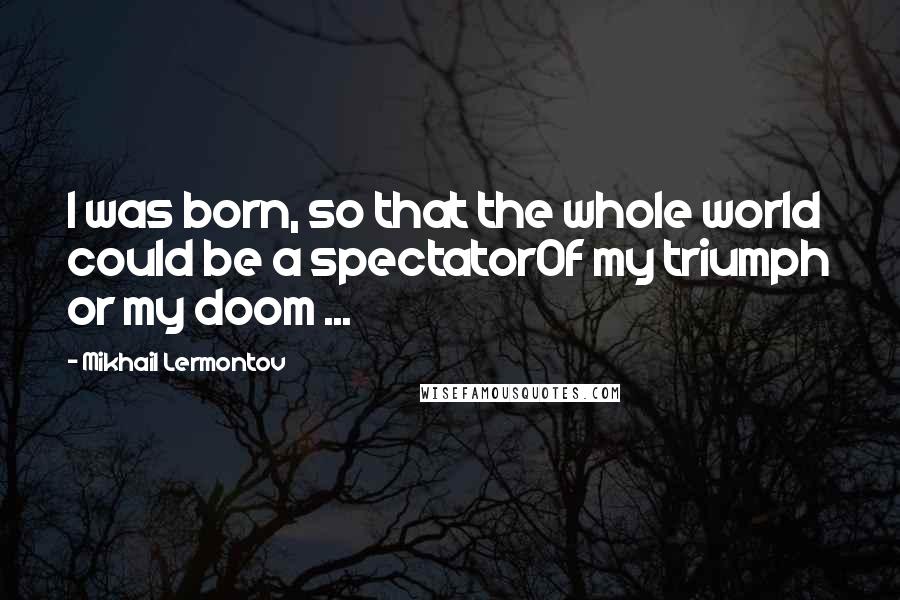 Mikhail Lermontov Quotes: I was born, so that the whole world could be a spectatorOf my triumph or my doom ...