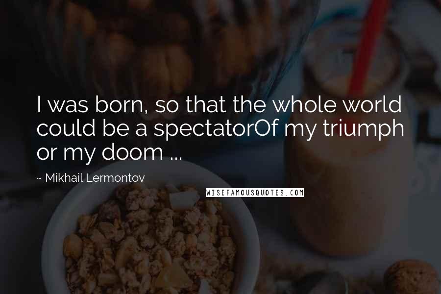 Mikhail Lermontov Quotes: I was born, so that the whole world could be a spectatorOf my triumph or my doom ...