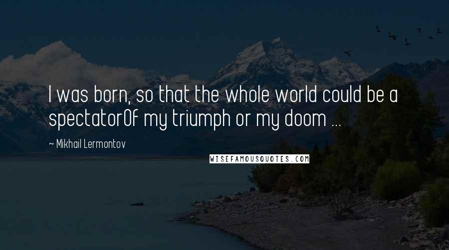 Mikhail Lermontov Quotes: I was born, so that the whole world could be a spectatorOf my triumph or my doom ...