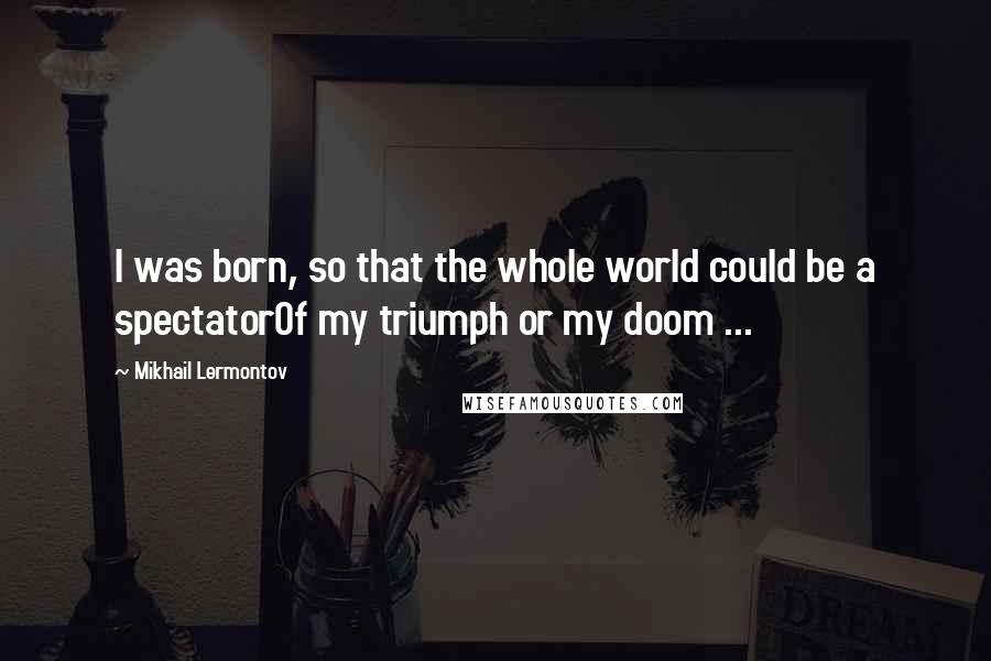 Mikhail Lermontov Quotes: I was born, so that the whole world could be a spectatorOf my triumph or my doom ...