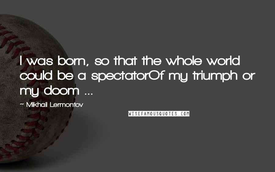 Mikhail Lermontov Quotes: I was born, so that the whole world could be a spectatorOf my triumph or my doom ...