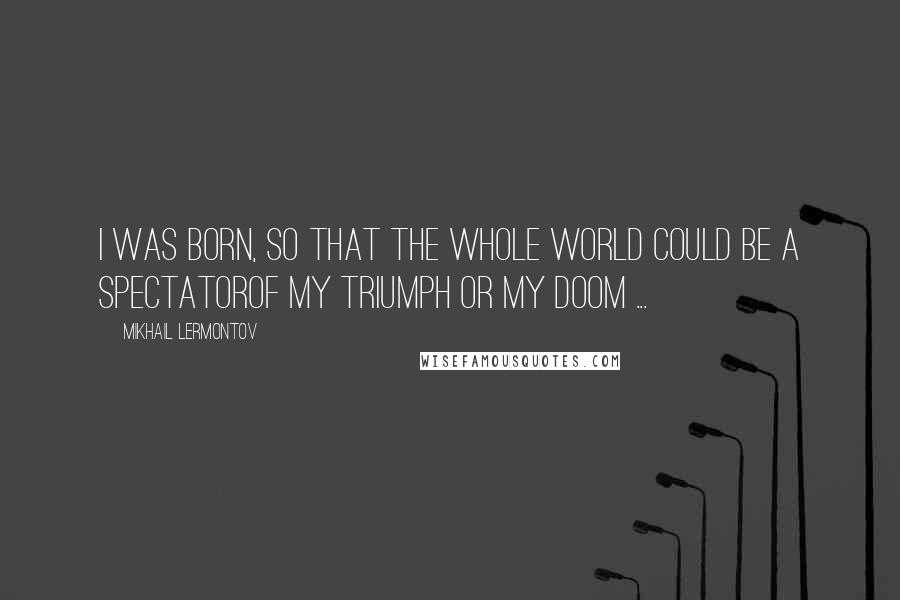 Mikhail Lermontov Quotes: I was born, so that the whole world could be a spectatorOf my triumph or my doom ...