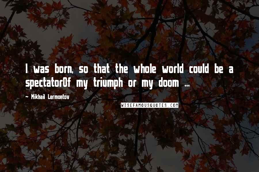 Mikhail Lermontov Quotes: I was born, so that the whole world could be a spectatorOf my triumph or my doom ...