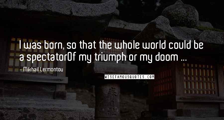 Mikhail Lermontov Quotes: I was born, so that the whole world could be a spectatorOf my triumph or my doom ...