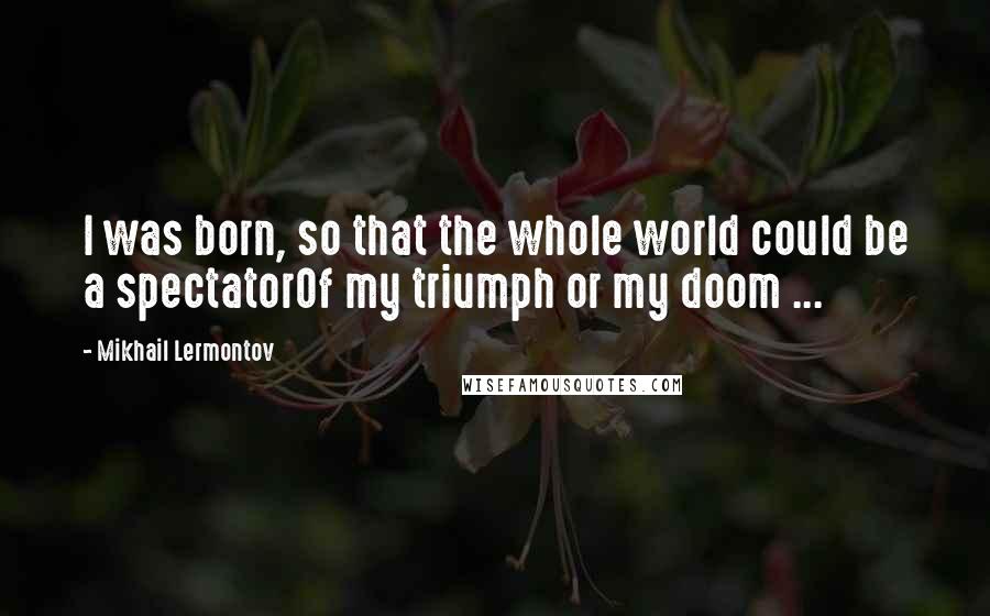 Mikhail Lermontov Quotes: I was born, so that the whole world could be a spectatorOf my triumph or my doom ...