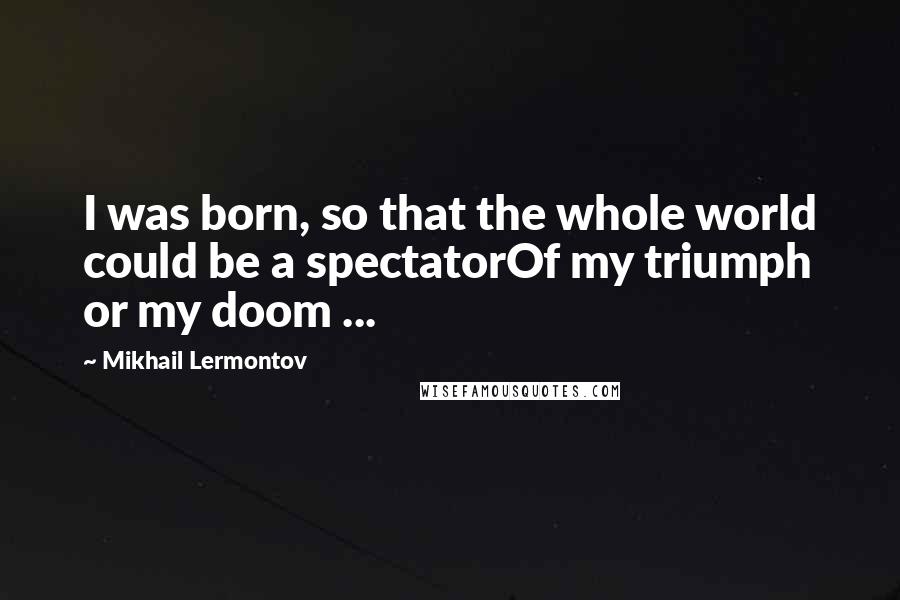 Mikhail Lermontov Quotes: I was born, so that the whole world could be a spectatorOf my triumph or my doom ...