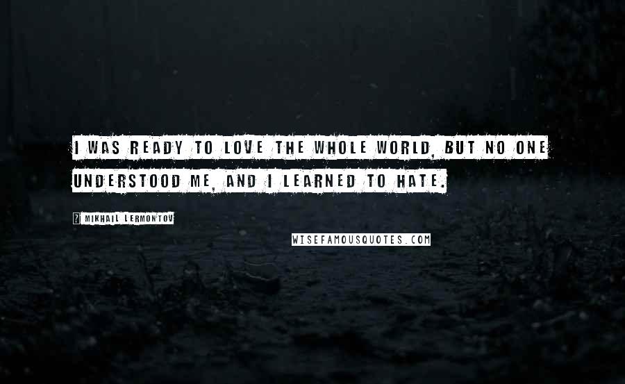 Mikhail Lermontov Quotes: I was ready to love the whole world, but no one understood me, and I learned to hate.