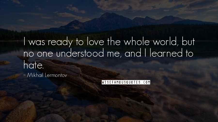 Mikhail Lermontov Quotes: I was ready to love the whole world, but no one understood me, and I learned to hate.