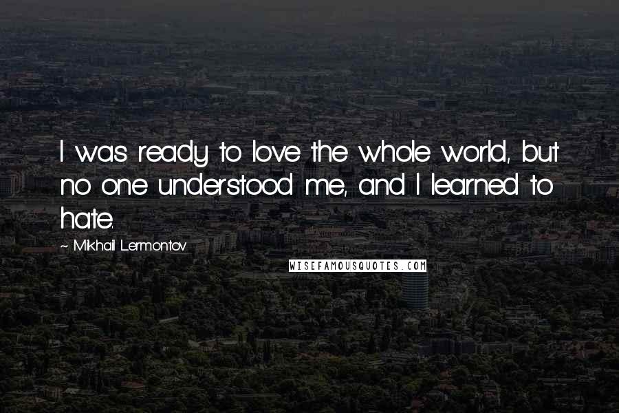 Mikhail Lermontov Quotes: I was ready to love the whole world, but no one understood me, and I learned to hate.