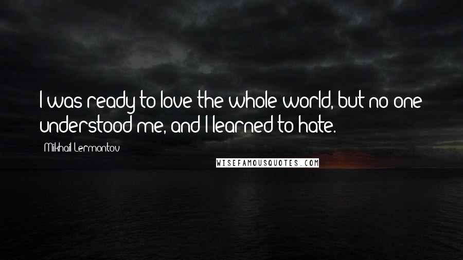 Mikhail Lermontov Quotes: I was ready to love the whole world, but no one understood me, and I learned to hate.