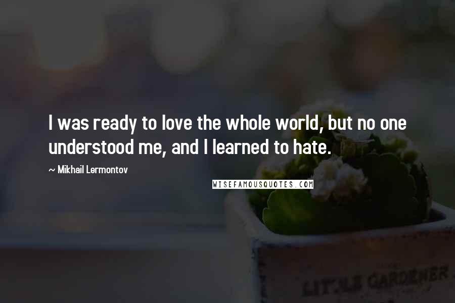 Mikhail Lermontov Quotes: I was ready to love the whole world, but no one understood me, and I learned to hate.