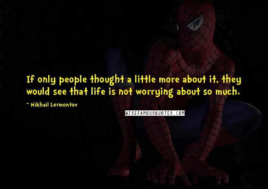 Mikhail Lermontov Quotes: If only people thought a little more about it, they would see that life is not worrying about so much.