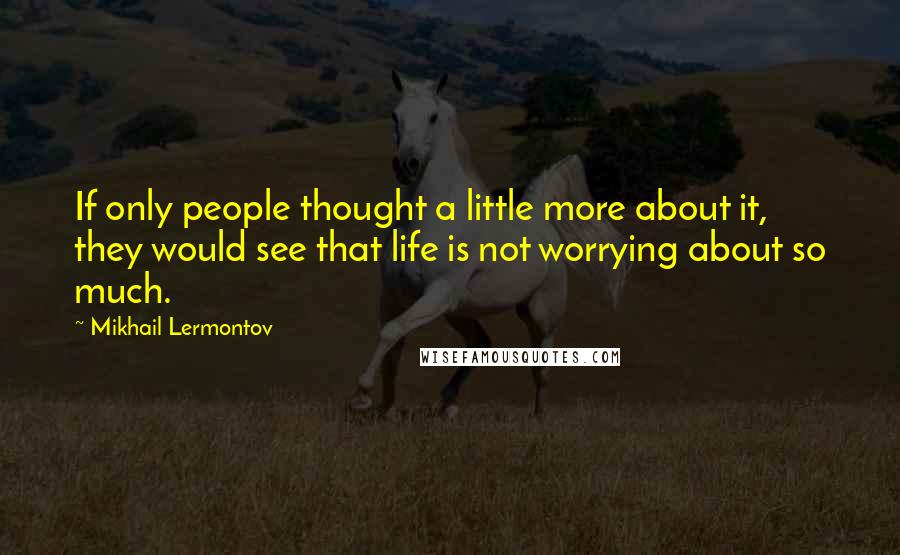 Mikhail Lermontov Quotes: If only people thought a little more about it, they would see that life is not worrying about so much.