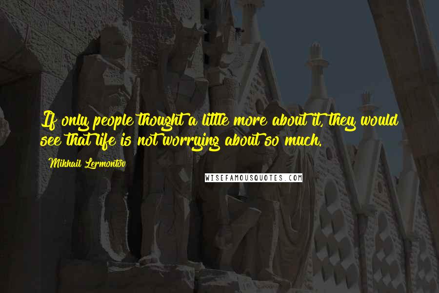 Mikhail Lermontov Quotes: If only people thought a little more about it, they would see that life is not worrying about so much.