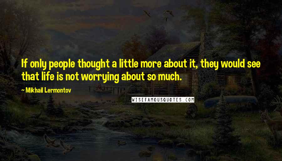 Mikhail Lermontov Quotes: If only people thought a little more about it, they would see that life is not worrying about so much.