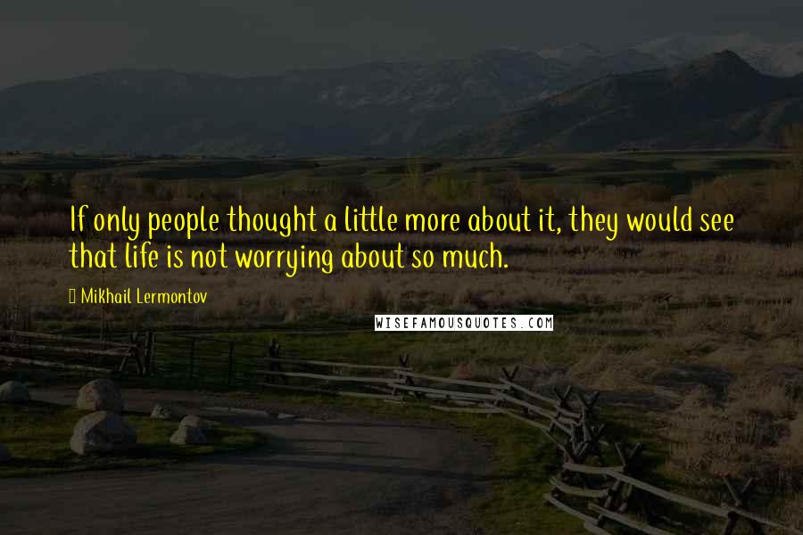 Mikhail Lermontov Quotes: If only people thought a little more about it, they would see that life is not worrying about so much.