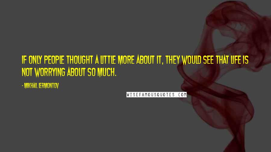 Mikhail Lermontov Quotes: If only people thought a little more about it, they would see that life is not worrying about so much.