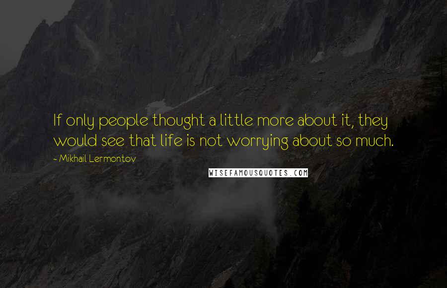 Mikhail Lermontov Quotes: If only people thought a little more about it, they would see that life is not worrying about so much.