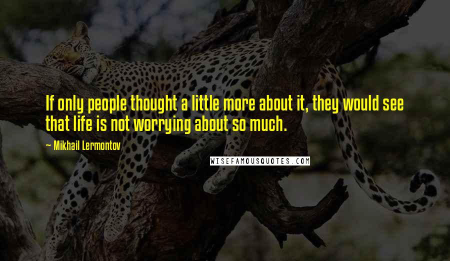 Mikhail Lermontov Quotes: If only people thought a little more about it, they would see that life is not worrying about so much.