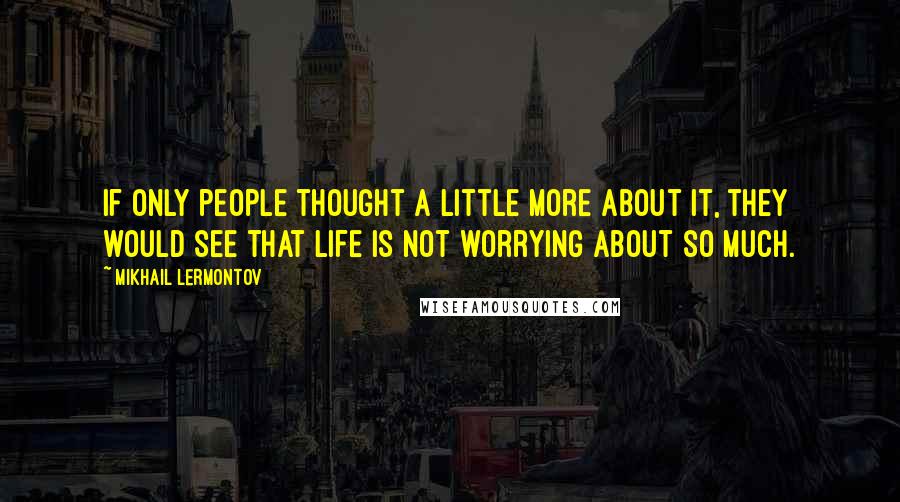 Mikhail Lermontov Quotes: If only people thought a little more about it, they would see that life is not worrying about so much.
