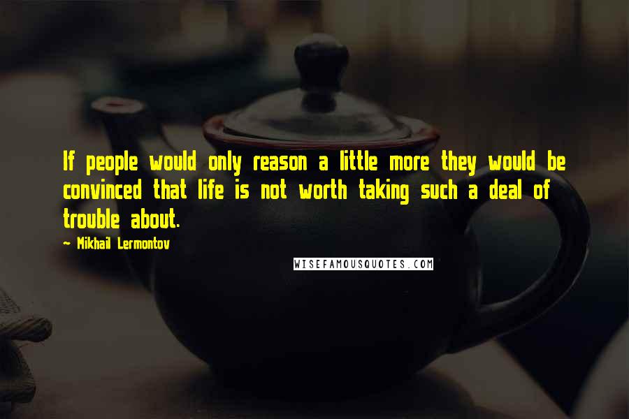 Mikhail Lermontov Quotes: If people would only reason a little more they would be convinced that life is not worth taking such a deal of trouble about.