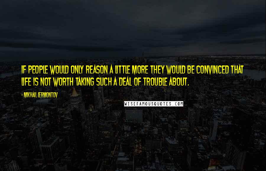 Mikhail Lermontov Quotes: If people would only reason a little more they would be convinced that life is not worth taking such a deal of trouble about.