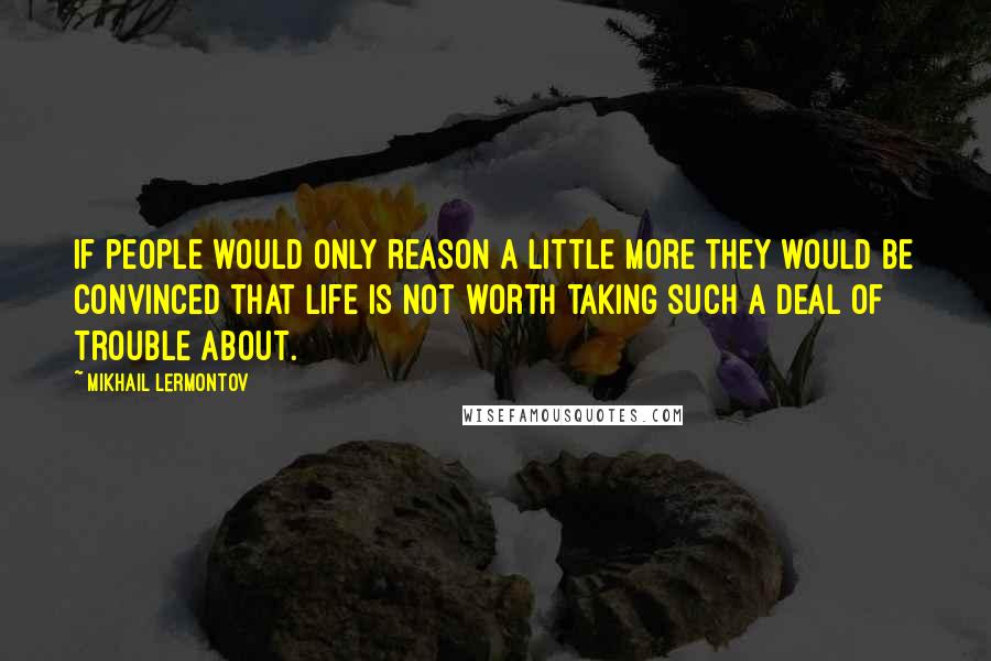 Mikhail Lermontov Quotes: If people would only reason a little more they would be convinced that life is not worth taking such a deal of trouble about.