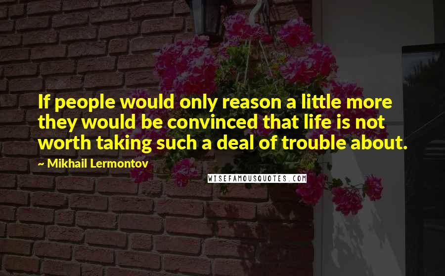 Mikhail Lermontov Quotes: If people would only reason a little more they would be convinced that life is not worth taking such a deal of trouble about.