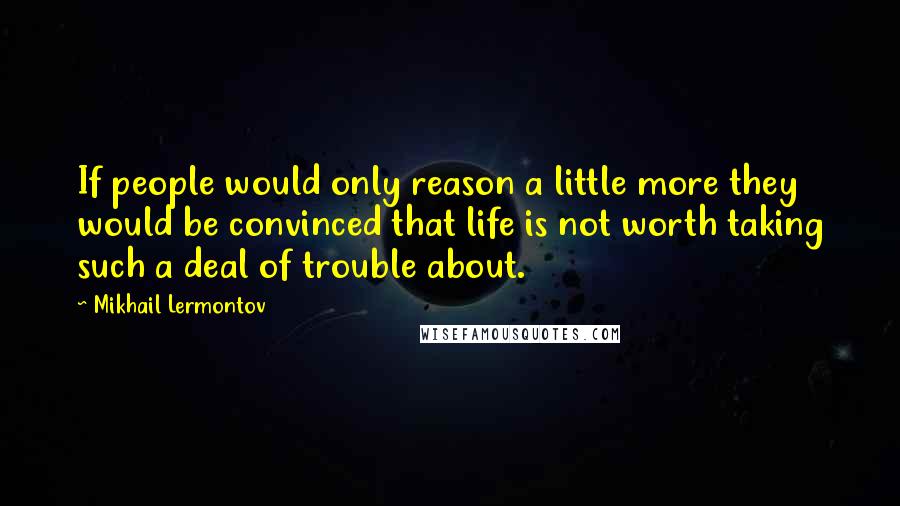 Mikhail Lermontov Quotes: If people would only reason a little more they would be convinced that life is not worth taking such a deal of trouble about.