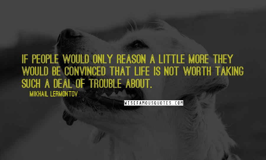 Mikhail Lermontov Quotes: If people would only reason a little more they would be convinced that life is not worth taking such a deal of trouble about.