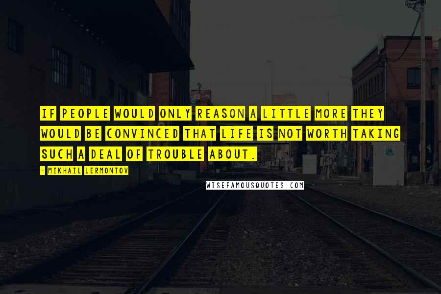 Mikhail Lermontov Quotes: If people would only reason a little more they would be convinced that life is not worth taking such a deal of trouble about.
