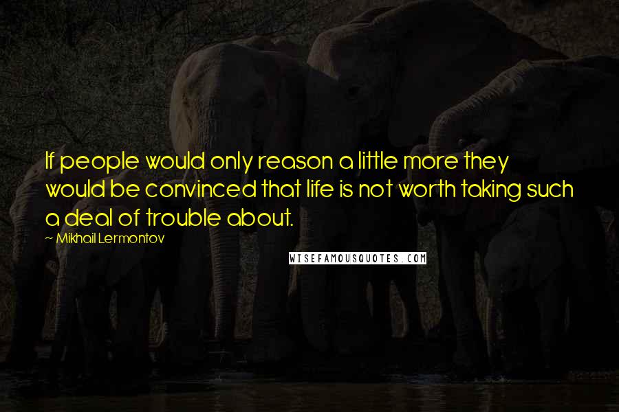 Mikhail Lermontov Quotes: If people would only reason a little more they would be convinced that life is not worth taking such a deal of trouble about.