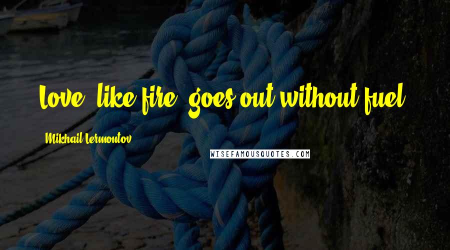 Mikhail Lermontov Quotes: Love, like fire, goes out without fuel.