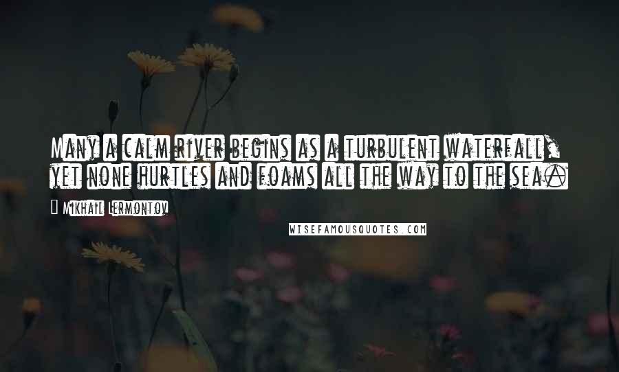 Mikhail Lermontov Quotes: Many a calm river begins as a turbulent waterfall, yet none hurtles and foams all the way to the sea.