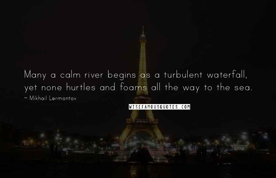 Mikhail Lermontov Quotes: Many a calm river begins as a turbulent waterfall, yet none hurtles and foams all the way to the sea.