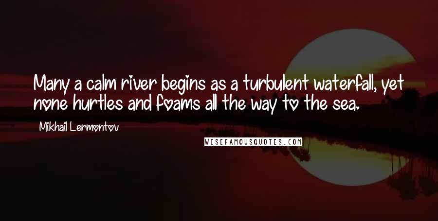 Mikhail Lermontov Quotes: Many a calm river begins as a turbulent waterfall, yet none hurtles and foams all the way to the sea.