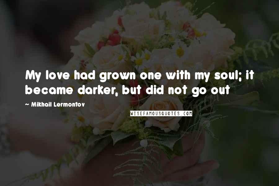 Mikhail Lermontov Quotes: My love had grown one with my soul; it became darker, but did not go out