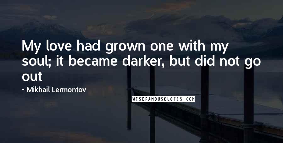 Mikhail Lermontov Quotes: My love had grown one with my soul; it became darker, but did not go out