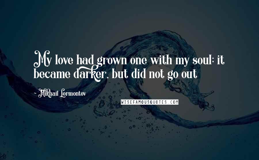 Mikhail Lermontov Quotes: My love had grown one with my soul; it became darker, but did not go out