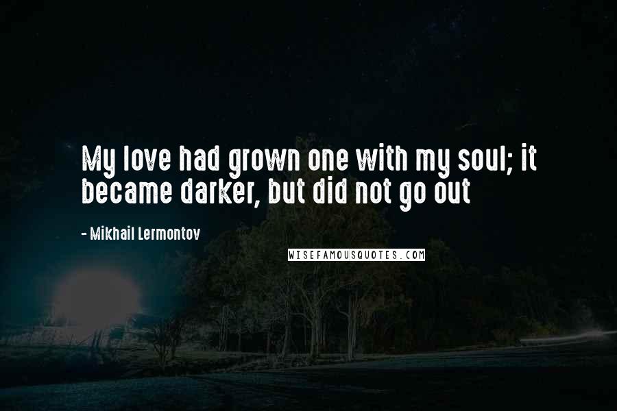 Mikhail Lermontov Quotes: My love had grown one with my soul; it became darker, but did not go out